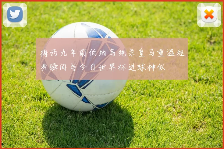 梅西九年前伯纳乌绝杀皇马重温经典瞬间与今日世界杯进球神似