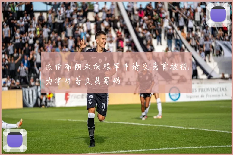 杰伦布朗未向绿军申请交易曾被视为字母哥交易筹码
