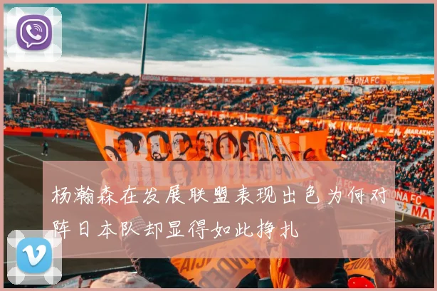 杨瀚森在发展联盟表现出色为何对阵日本队却显得如此挣扎