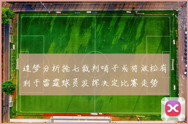 追梦分析抢七裁判哨子或将放松有利于雷霆球员发挥决定比赛走势