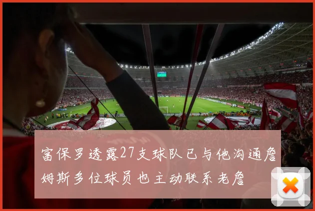 富保罗透露27支球队已与他沟通詹姆斯多位球员也主动联系老詹