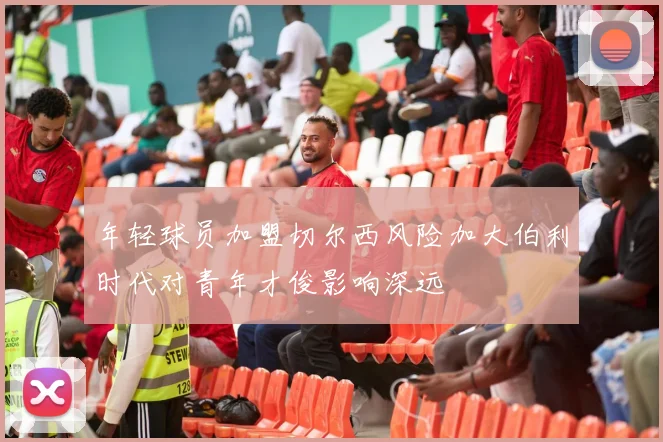 年轻球员加盟切尔西风险加大伯利时代对青年才俊影响深远
