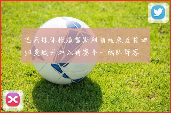 巴西媒体报道雷斯租借结束后将回归曼城并加入新赛季一线队阵容
