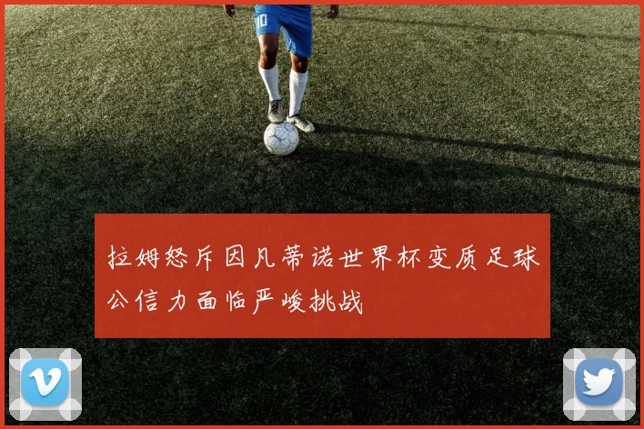 拉姆怒斥因凡蒂诺世界杯变质足球公信力面临严峻挑战
