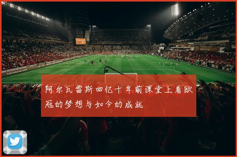 阿尔瓦雷斯回忆十年前课堂上看欧冠的梦想与如今的成就
