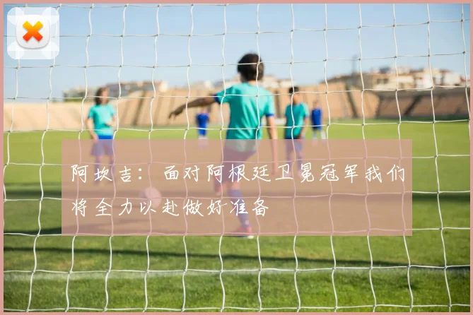阿坎吉：面对阿根廷卫冕冠军我们将全力以赴做好准备
