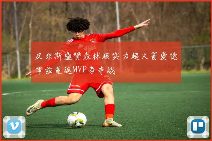 皮尔斯盛赞森林狼实力超火箭爱德华兹重返MVP争夺战
