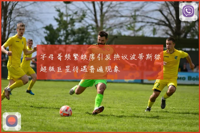 字母哥频繁缺席引发热议波蒂斯称超级巨星待遇普遍现象
