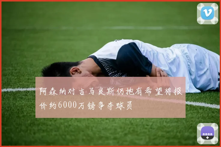 阿森纳对吉马良斯仍抱有希望将报价约6000万镑争夺球员