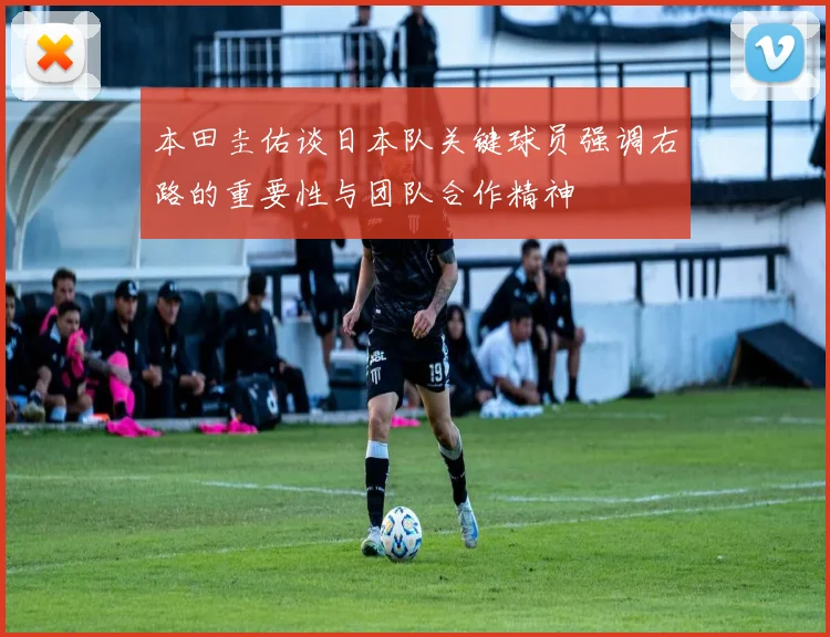 本田圭佑谈日本队关键球员强调右路的重要性与团队合作精神