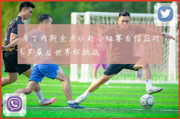 马丁内斯全力以赴小组赛自信应对C罗最后世界杯挑战