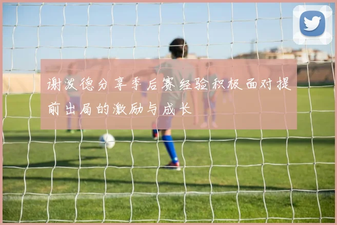 谢泼德分享季后赛经验积极面对提前出局的激励与成长