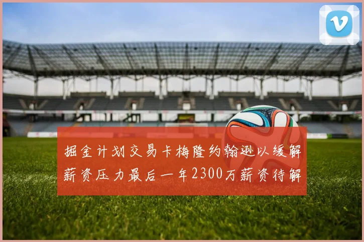 掘金计划交易卡梅隆约翰逊以缓解薪资压力最后一年2300万薪资待解