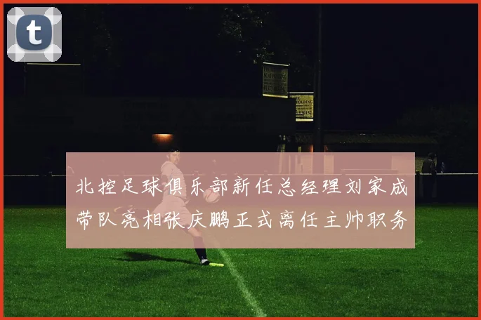 北控足球俱乐部新任总经理刘家成带队亮相张庆鹏正式离任主帅职务