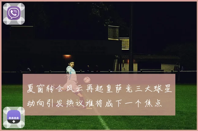 夏窗转会风云再起皇萨竞三大球星动向引发热议谁将成下一个焦点