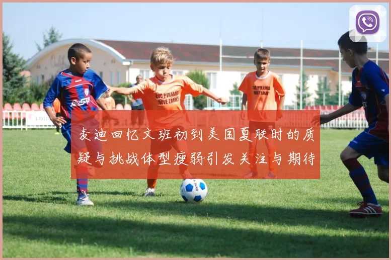 麦迪回忆文班初到美国夏联时的质疑与挑战体型瘦弱引发关注与期待