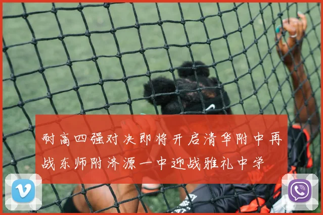 耐高四强对决即将开启清华附中再战东师附济源一中迎战雅礼中学