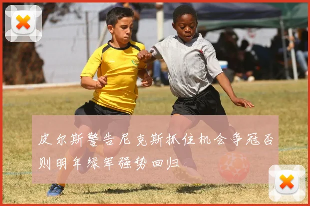 皮尔斯警告尼克斯抓住机会争冠否则明年绿军强势回归