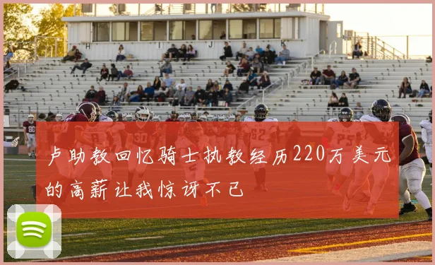 卢助教回忆骑士执教经历220万美元的高薪让我惊讶不已