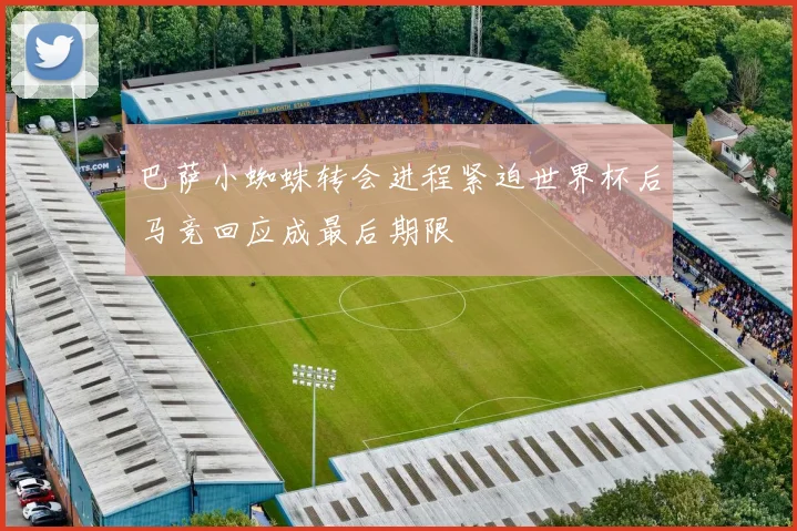 巴萨小蜘蛛转会进程紧迫世界杯后马竞回应成最后期限