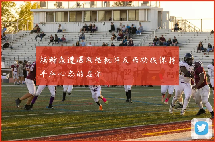 杨瀚森遭遇网络批评反而劝我保持平和心态的启示