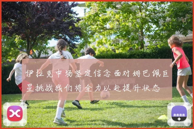 伊拉克中场坚定信念面对姆巴佩巨星挑战我们将全力以赴提升状态