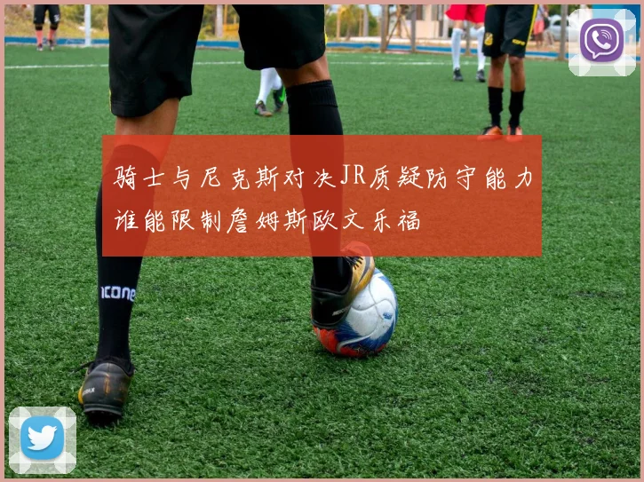 骑士与尼克斯对决JR质疑防守能力谁能限制詹姆斯欧文乐福