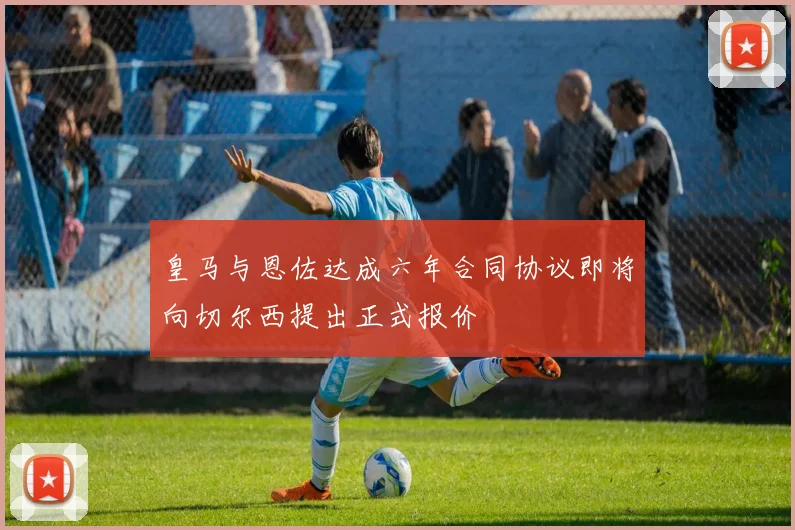 皇马与恩佐达成六年合同协议即将向切尔西提出正式报价