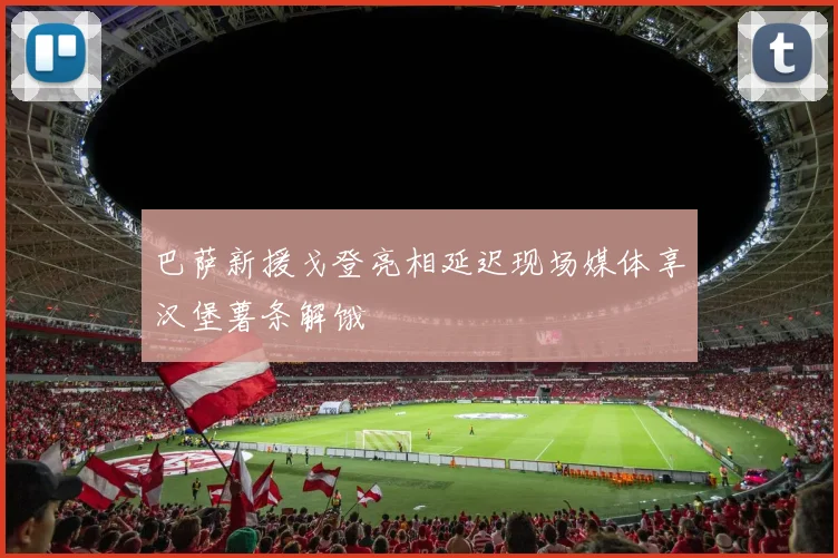 巴萨新援戈登亮相延迟现场媒体享汉堡薯条解饿
