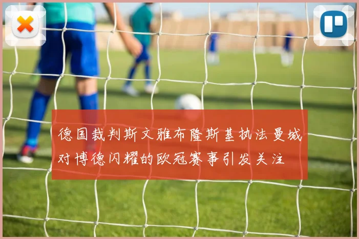 德国裁判斯文雅布隆斯基执法曼城对博德闪耀的欧冠赛事引发关注