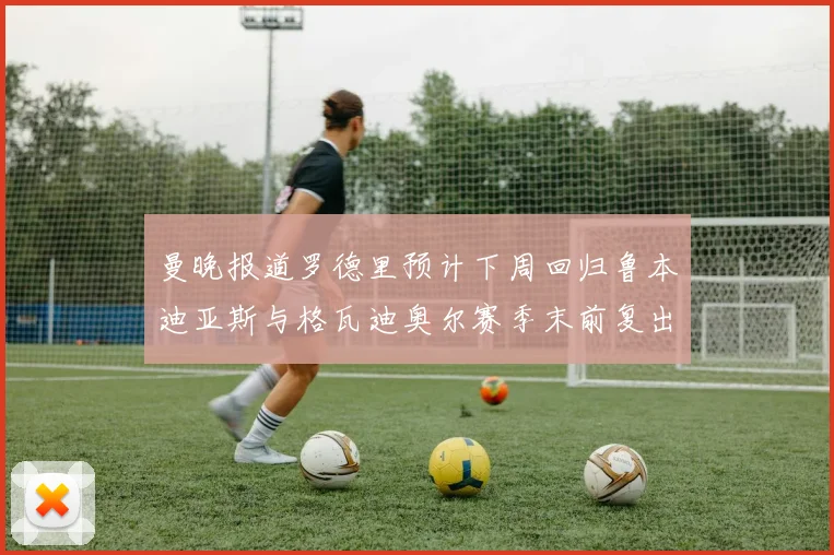 曼晚报道罗德里预计下周回归鲁本迪亚斯与格瓦迪奥尔赛季末前复出