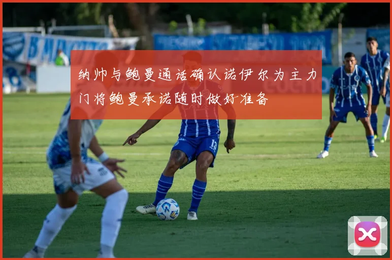 纳帅与鲍曼通话确认诺伊尔为主力门将鲍曼承诺随时做好准备